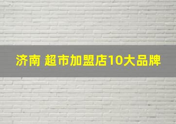 济南 超市加盟店10大品牌